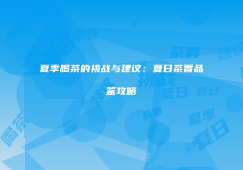 夏季喝茶的挑战与建议：夏日茶香品鉴攻略