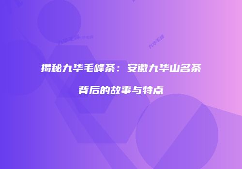 揭秘九华毛峰茶：安徽九华山名茶背后的故事与特点