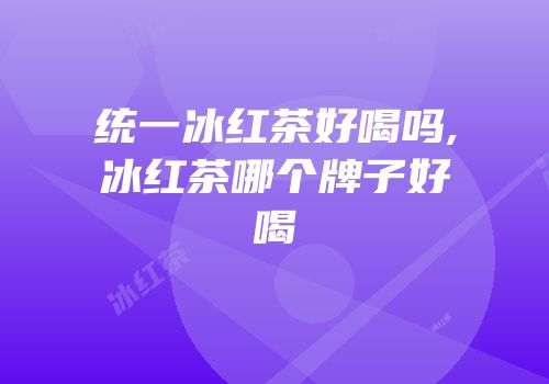 统一冰红茶好喝吗,冰红茶哪个牌子好喝