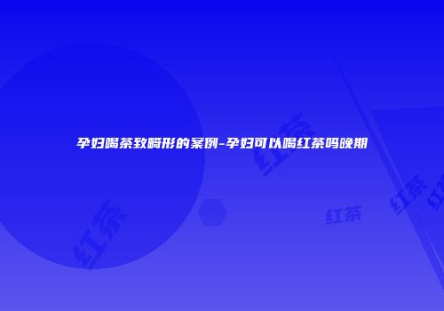 孕妇喝茶致畸形的案例-孕妇可以喝红茶吗晚期
