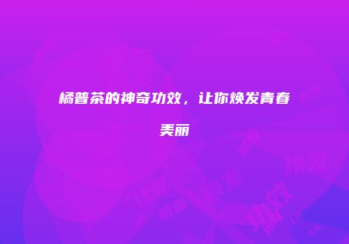 橘普茶的神奇功效，让你焕发青春美丽