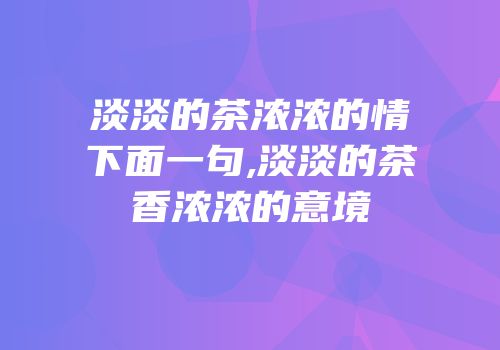 淡淡的茶浓浓的情下面一句,淡淡的茶香浓浓的意境