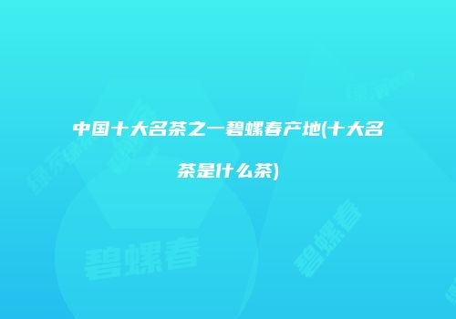 中国十大名茶之一碧螺春产地(十大名茶是什么茶)