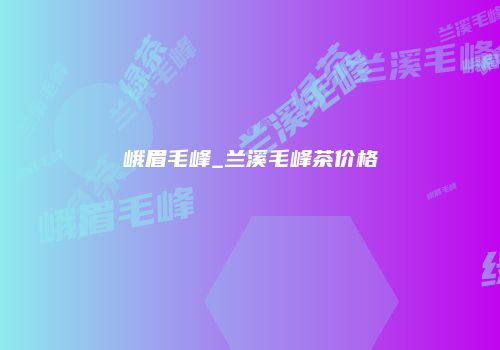 峨眉毛峰_兰溪毛峰茶价格