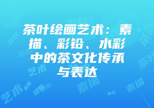 茶叶绘画艺术：素描、彩铅、水彩中的茶文化传承与表达