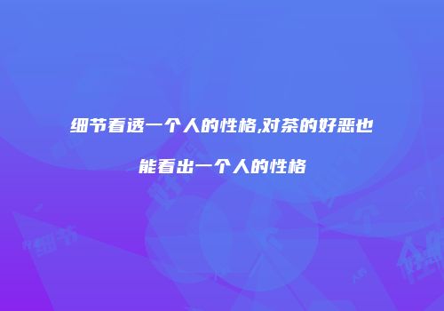 细节看透一个人的性格,对茶的好恶也能看出一个人的性格
