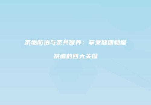 茶垢防治与茶具保养：享受健康和谐茶道的四大关键
