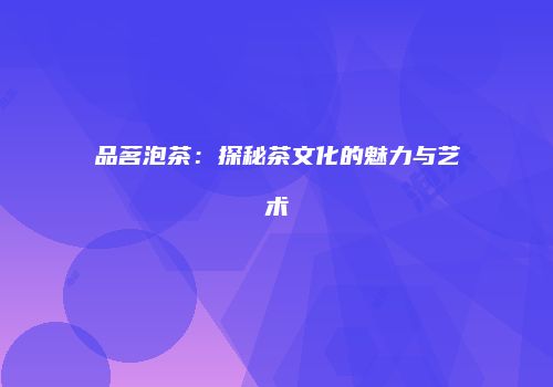 品茗泡茶：探秘茶文化的魅力与艺术