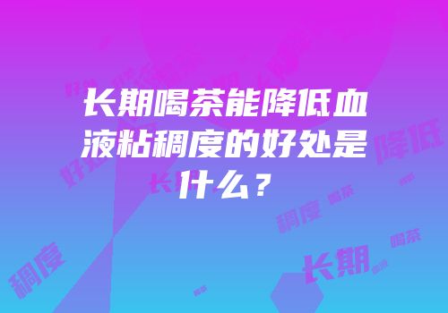 长期喝茶能降低血液粘稠度的好处是什么？