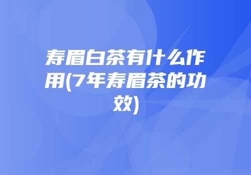 寿眉白茶有什么作用(7年寿眉茶的功效)
