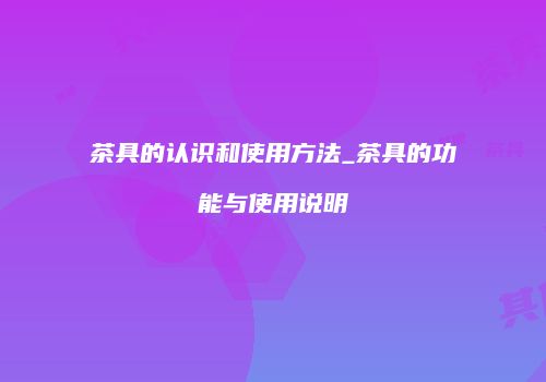 茶具的认识和使用方法_茶具的功能与使用说明