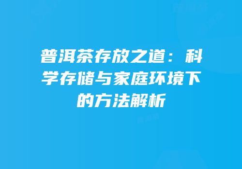 普洱茶存放之道：科学存储与家庭环境下的方法解析