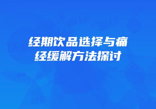 经期饮品选择与痛经缓解方法探讨