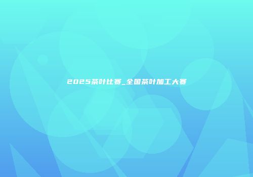 2025茶叶比赛_全国茶叶加工大赛