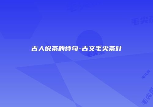古人说茶的诗句-古文毛尖茶叶