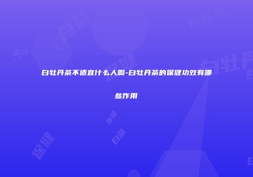 白牡丹茶不适宜什么人喝-白牡丹茶的保健功效有哪些作用