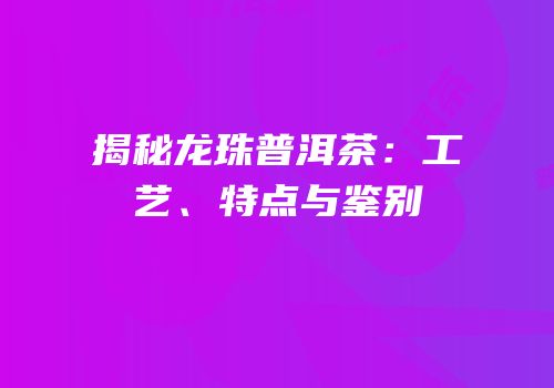 揭秘龙珠普洱茶：工艺、特点与鉴别