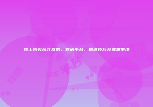 网上购买茶叶攻略：靠谱平台、挑选技巧及注意事项