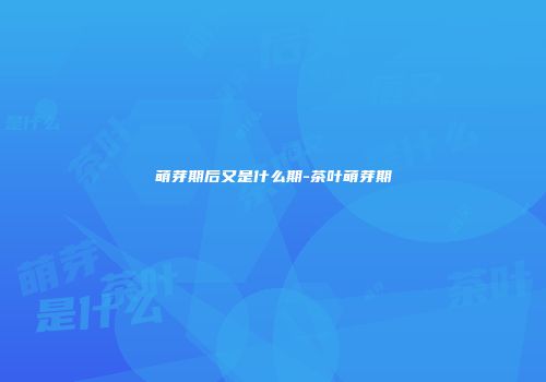 萌芽期后又是什么期-茶叶萌芽期