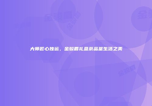 大师匠心独运，金骏眉礼盒茶品鉴生活之美