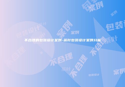 不合理的包装设计案例-茶叶包装设计案例分析