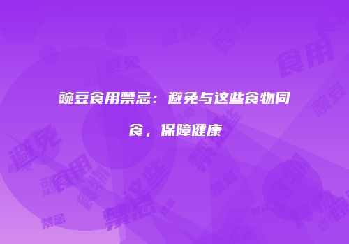 豌豆食用禁忌：避免与这些食物同食，保障健康