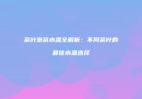 茶叶泡茶水温全解析：不同茶叶的最佳水温选择