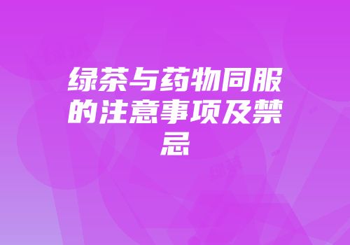 绿茶与药物同服的注意事项及禁忌