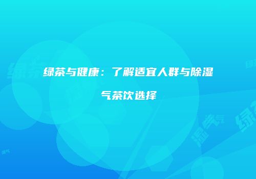 绿茶与健康：了解适宜人群与除湿气茶饮选择