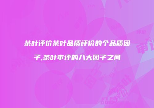 茶叶评价茶叶品质评价的个品质因子,茶叶审评的八大因子之间
