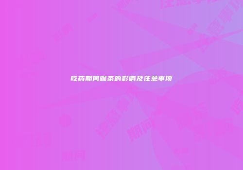吃药期间喝茶的影响及注意事项