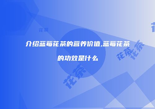 介绍蓝莓花茶的营养价值,蓝莓花茶的功效是什么