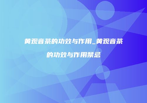 黄观音茶的功效与作用_黄观音茶的功效与作用禁忌