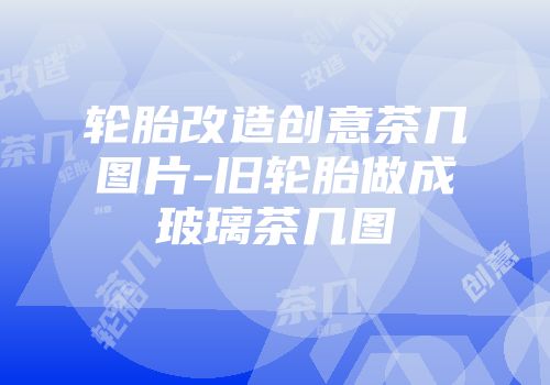 轮胎改造创意茶几图片-旧轮胎做成玻璃茶几图