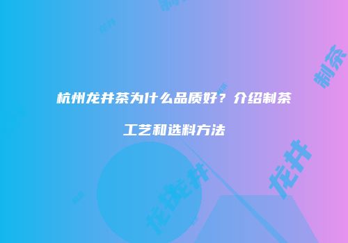杭州龙井茶为什么品质好？介绍制茶工艺和选料方法