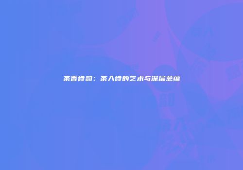 茶香诗韵：茶入诗的艺术与深层意蕴