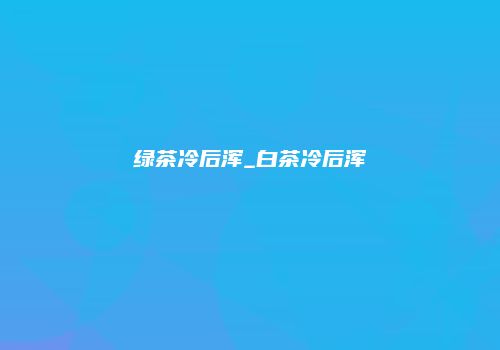 绿茶冷后浑_白茶冷后浑