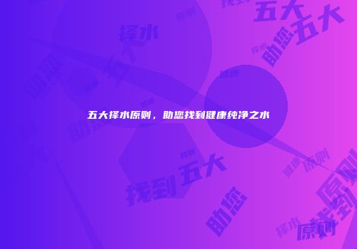 五大择水原则，助您找到健康纯净之水