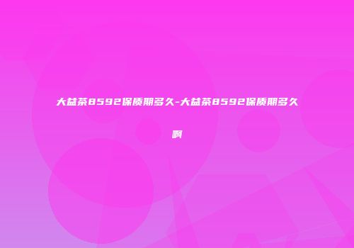 大益茶8592保质期多久-大益茶8592保质期多久啊