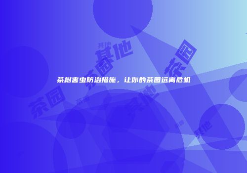 茶树害虫防治措施，让你的茶园远离危机