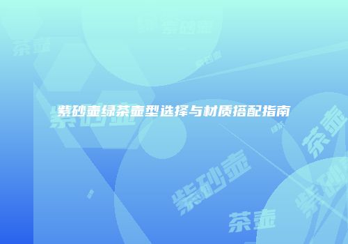 紫砂壶绿茶壶型选择与材质搭配指南