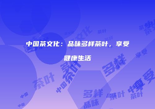 中国茶文化：品味多样茶叶，享受健康生活