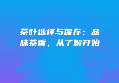 茶叶选择与保存：品味茶香，从了解开始