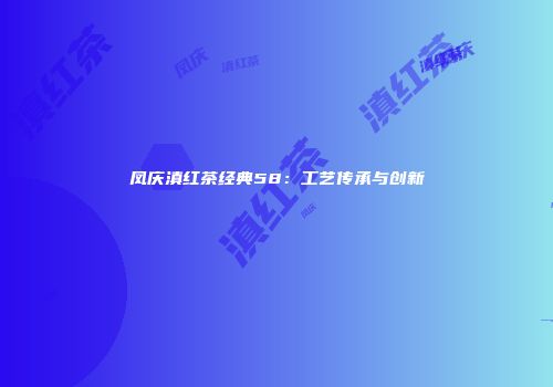 凤庆滇红茶经典58：工艺传承与创新