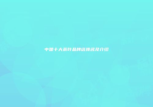 中国十大茶叶品牌店排名及介绍