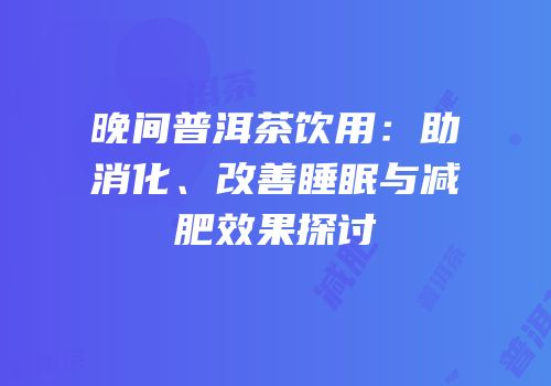 晚间普洱茶饮用：助消化、改善睡眠与减肥效果探讨