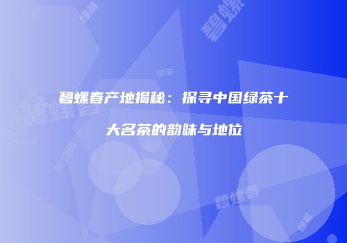 碧螺春产地揭秘：探寻中国绿茶十大名茶的韵味与地位