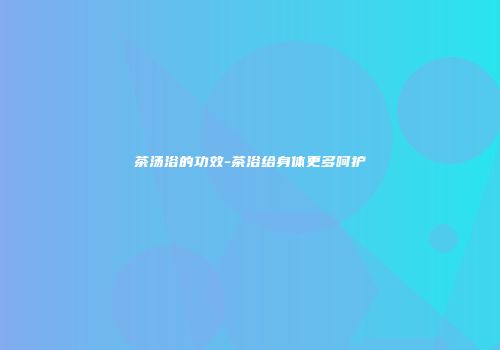 茶汤浴的功效-茶浴给身体更多呵护
