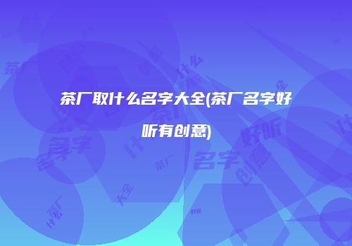 茶厂取什么名字大全(茶厂名字好听有创意)