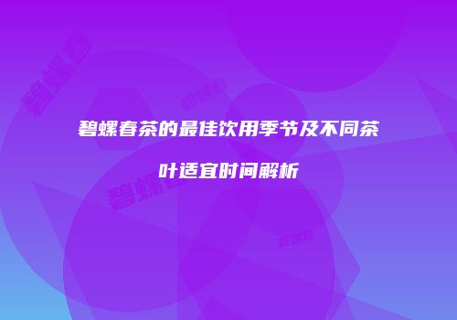 碧螺春茶的最佳饮用季节及不同茶叶适宜时间解析
